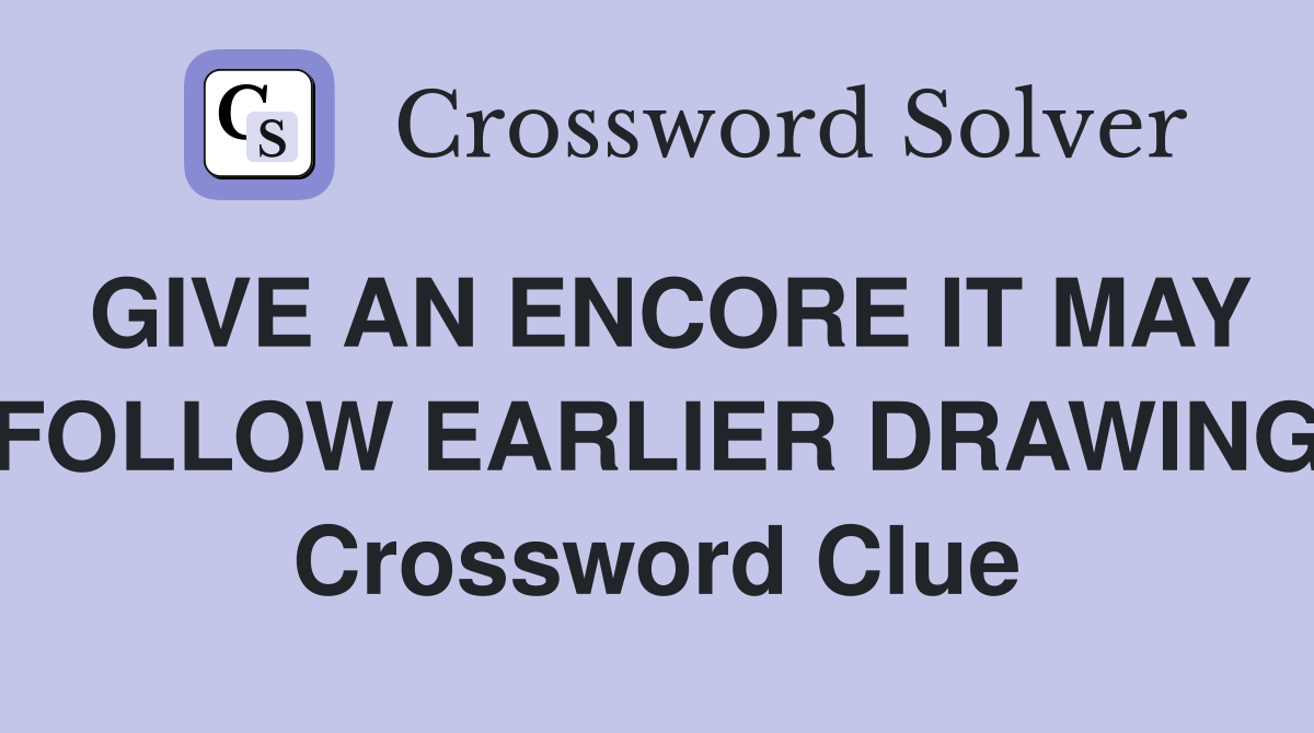 GIVE AN ENCORE IT MAY FOLLOW EARLIER DRAWING Crossword Clue