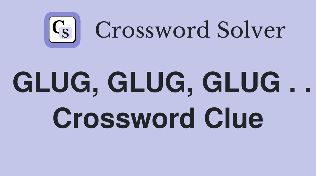 GLUG, GLUG, GLUG . . Crossword Clue