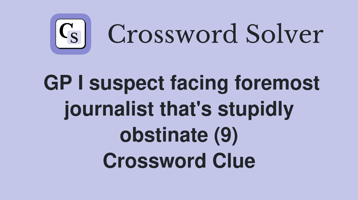 GP I suspect facing foremost journalist that's stupidly obstinate (9) Crossword Clue