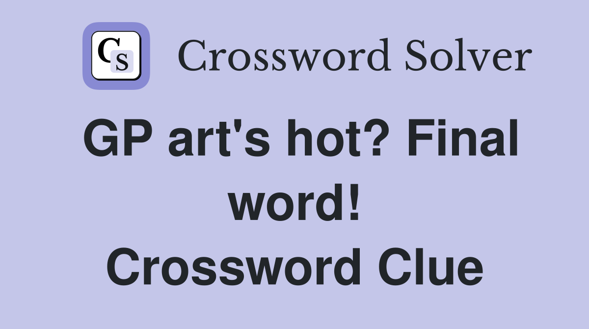 GP art's hot? Final word! Crossword Clue