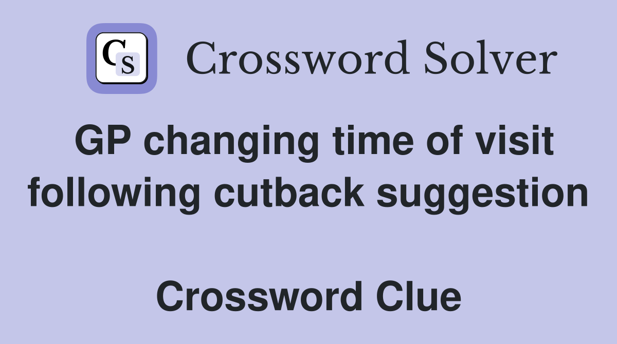 GP changing time of visit following cutback suggestion  Crossword Clue