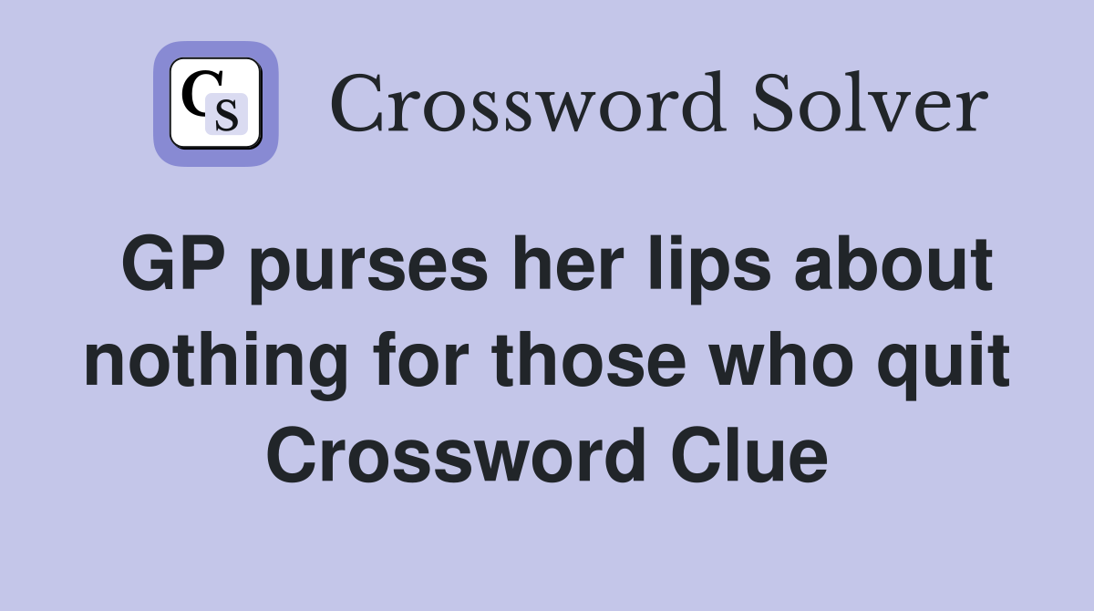 GP purses her lips about nothing for those who quit Crossword Clue