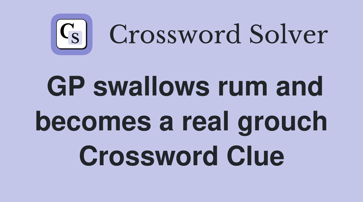 GP swallows rum and becomes a real grouch Crossword Clue