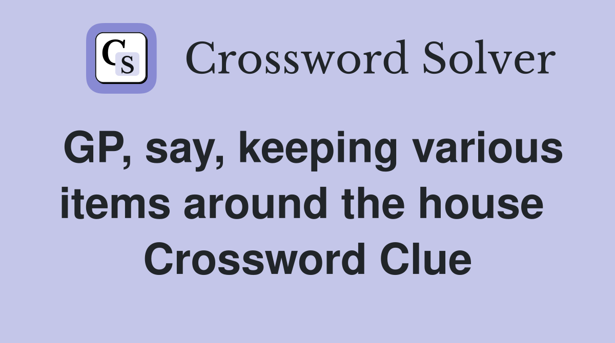 GP, say, keeping various items around the house  Crossword Clue