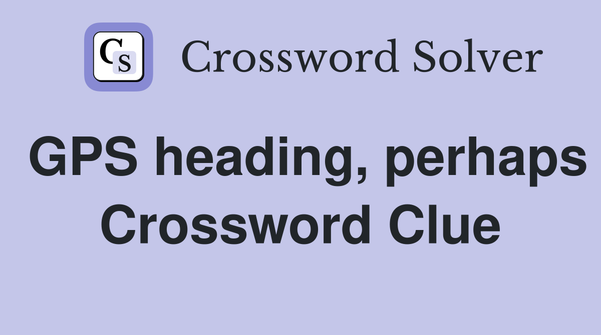 GPS heading, perhaps Crossword Clue