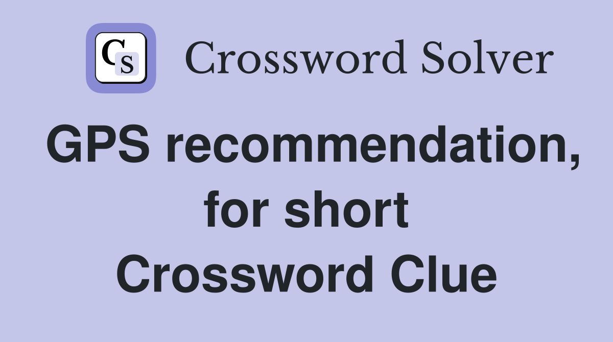 GPS recommendation, for short Crossword Clue