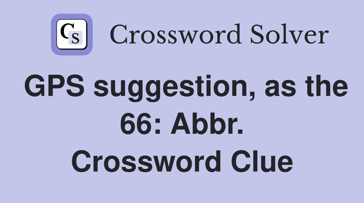 GPS suggestion, as the 66: Abbr. Crossword Clue