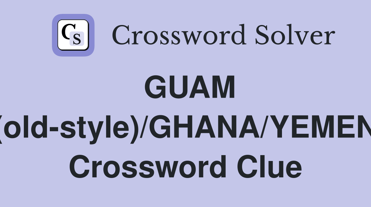 GUAM (old-style)/GHANA/YEMEN Crossword Clue