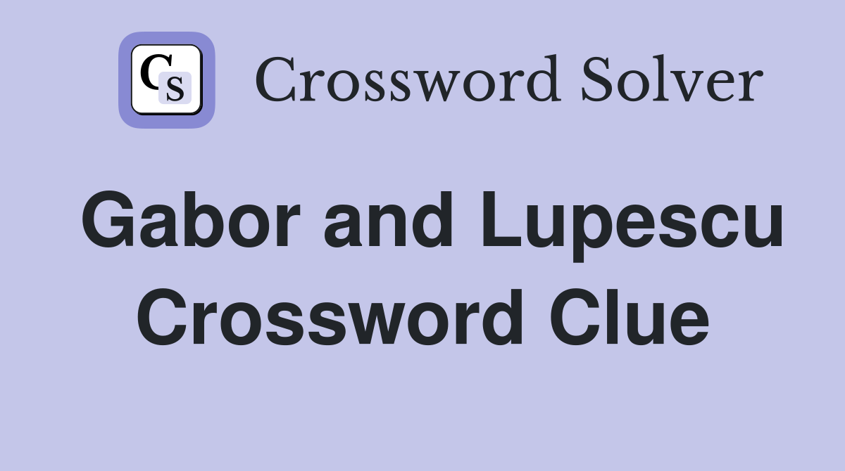 Gabor and Lupescu Crossword Clue