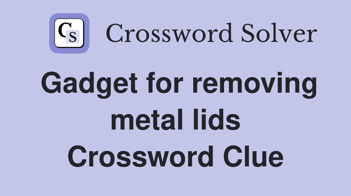 Gadget for removing metal lids Crossword Clue
