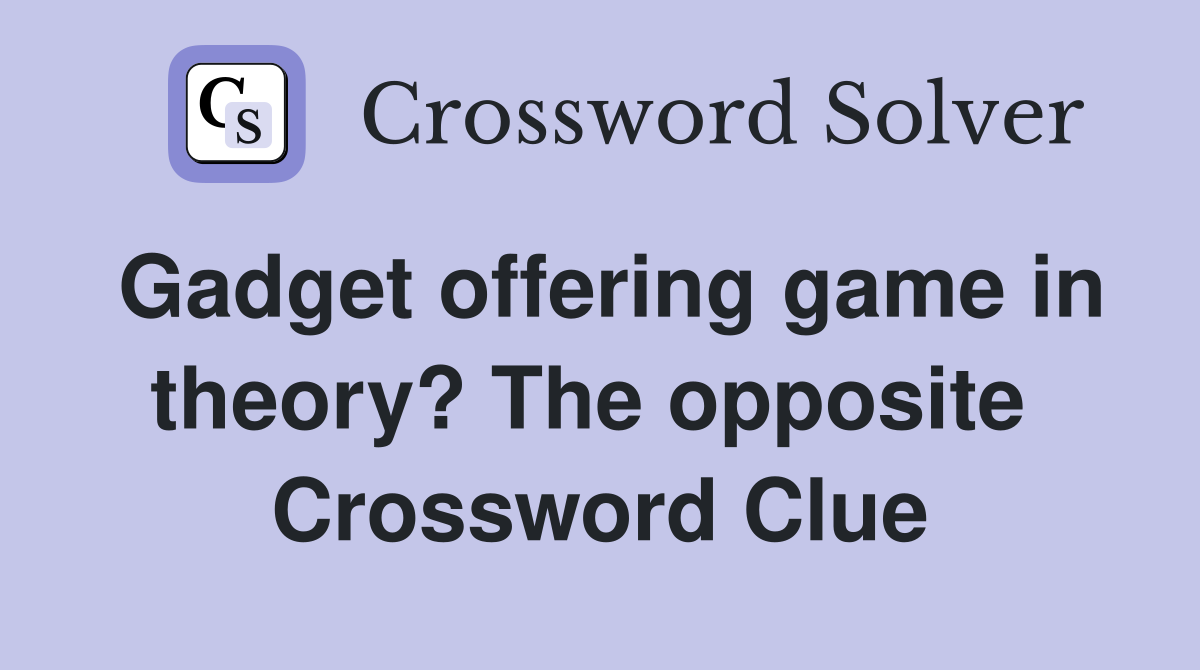 Gadget offering game in theory? The opposite  Crossword Clue