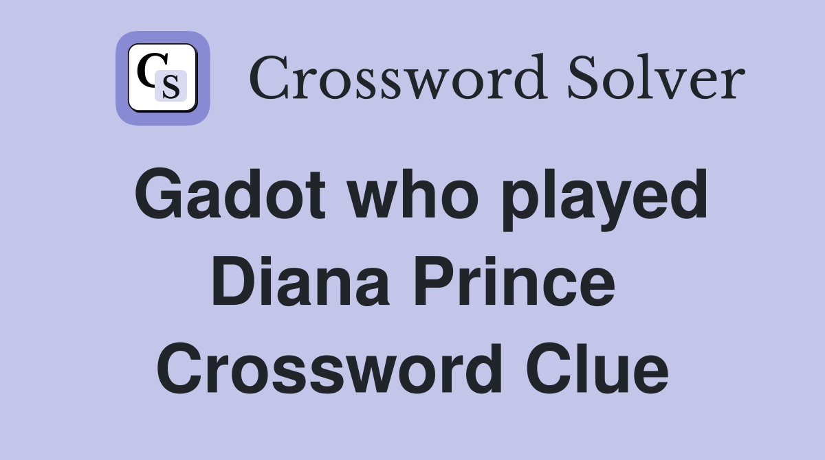 Gadot who played Diana Prince Crossword Clue