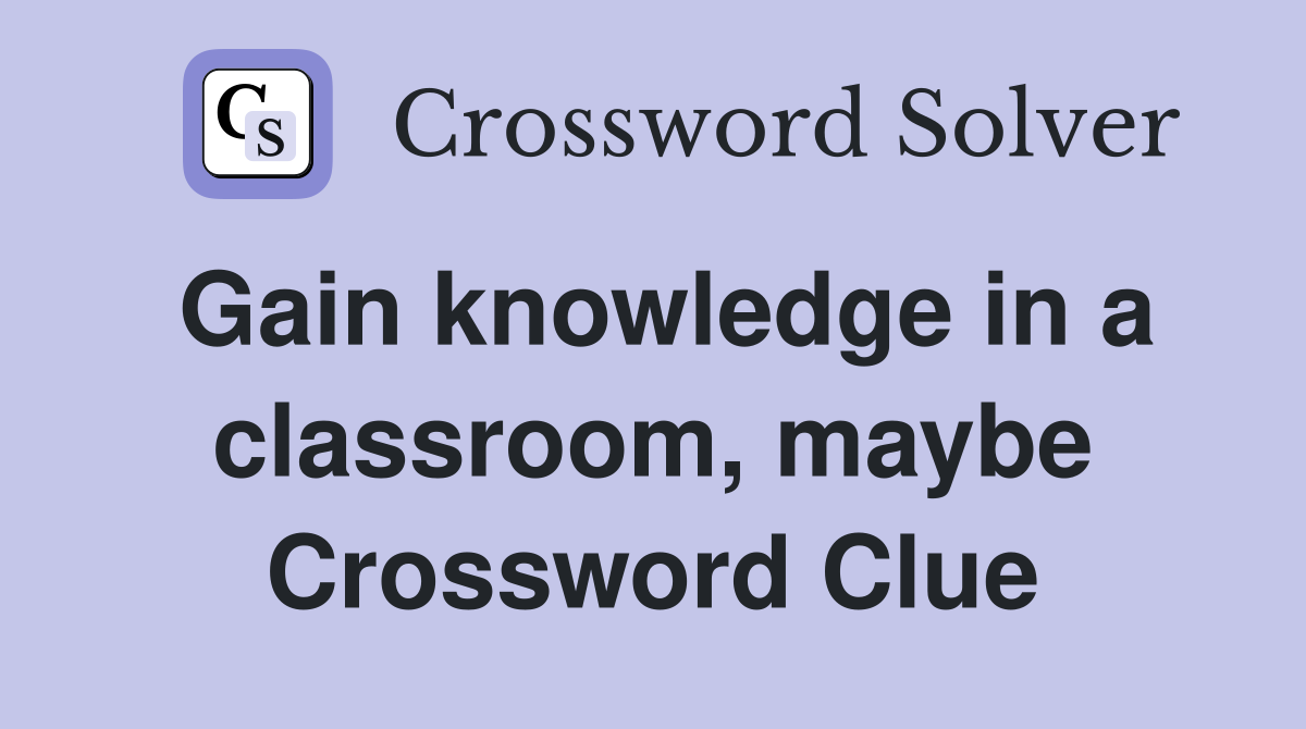Gain knowledge in a classroom, maybe Crossword Clue