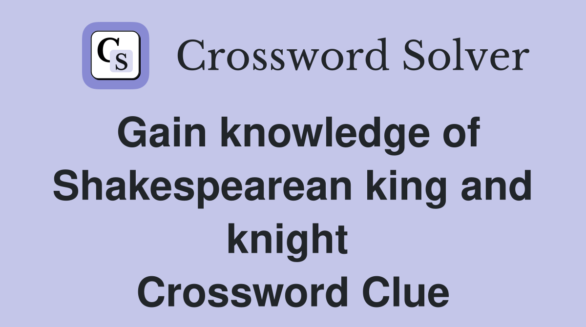 Gain knowledge of Shakespearean king and knight  Crossword Clue