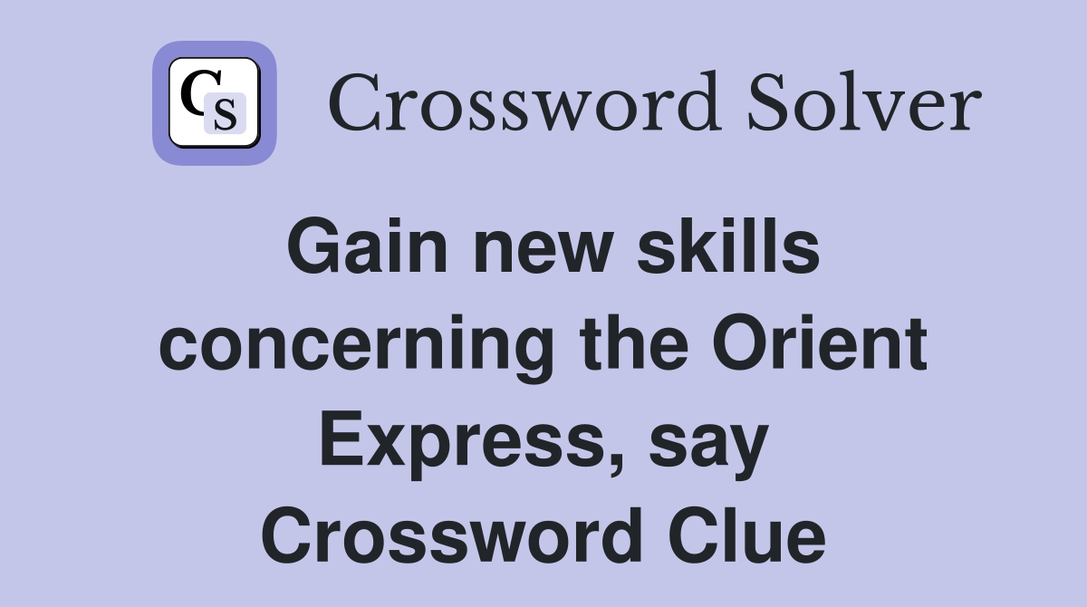 Gain new skills concerning the Orient Express, say Crossword Clue