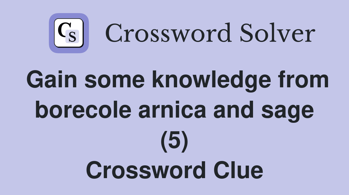 Gain some knowledge from borecole arnica and sage (5) Crossword Clue