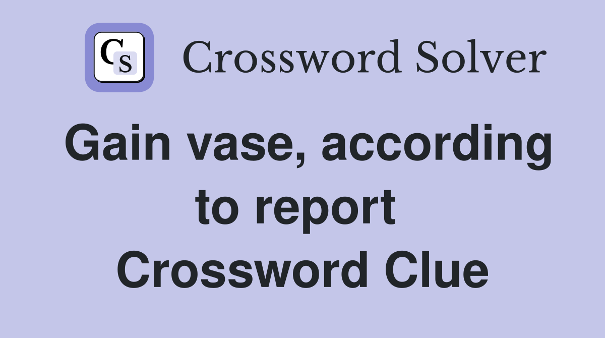 Gain vase, according to report  Crossword Clue
