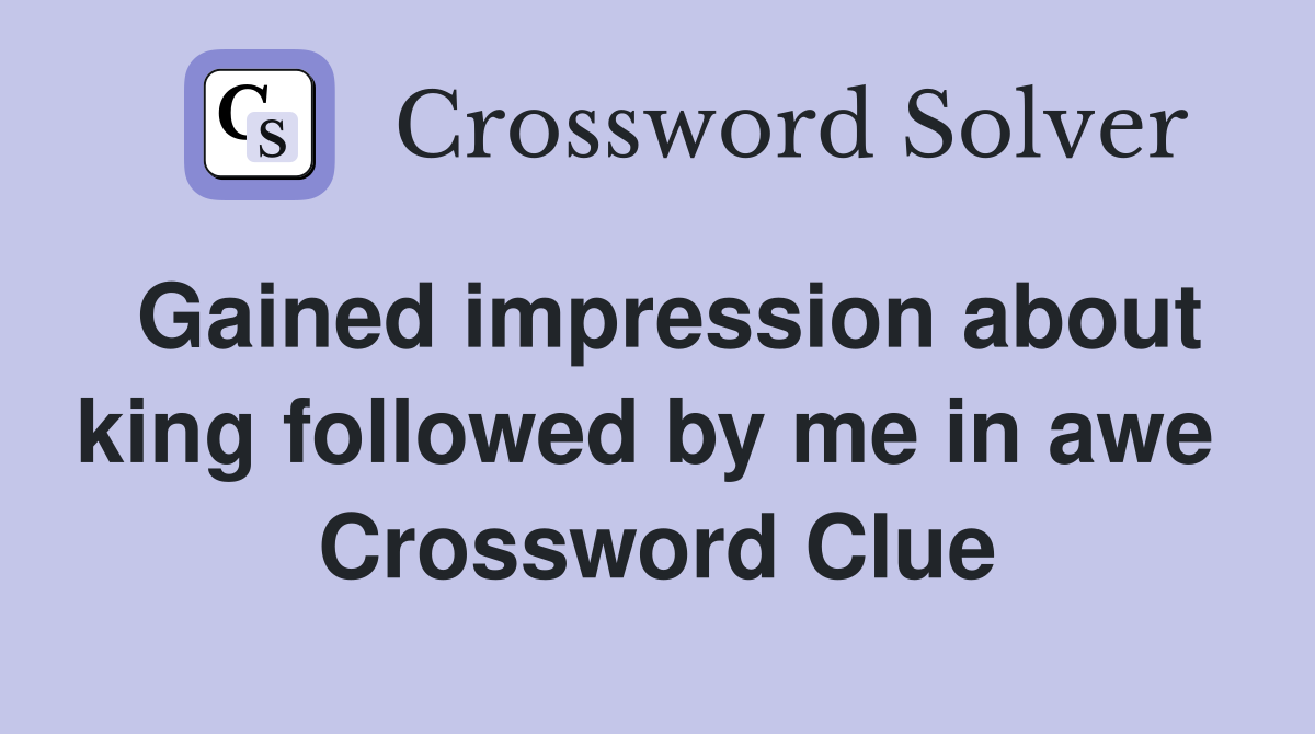 Gained impression about king followed by me in awe  Crossword Clue