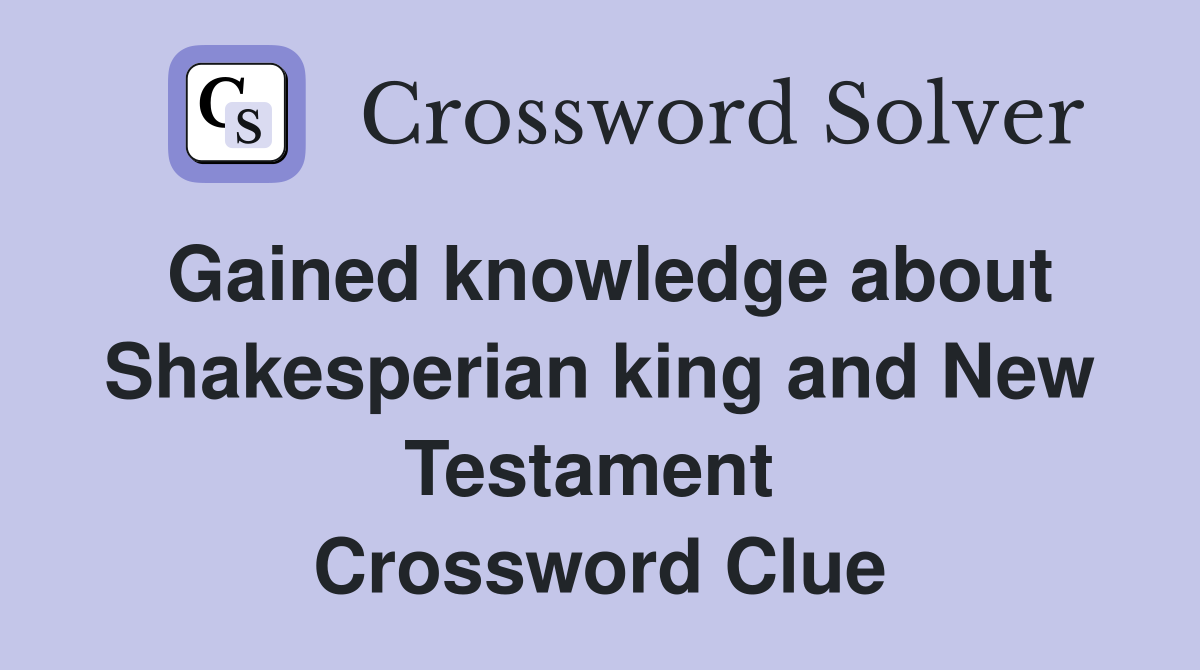 Gained knowledge about Shakesperian king and New Testament  Crossword Clue