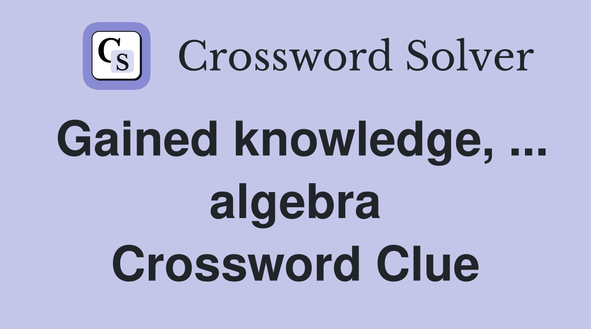 Gained knowledge, ... algebra Crossword Clue