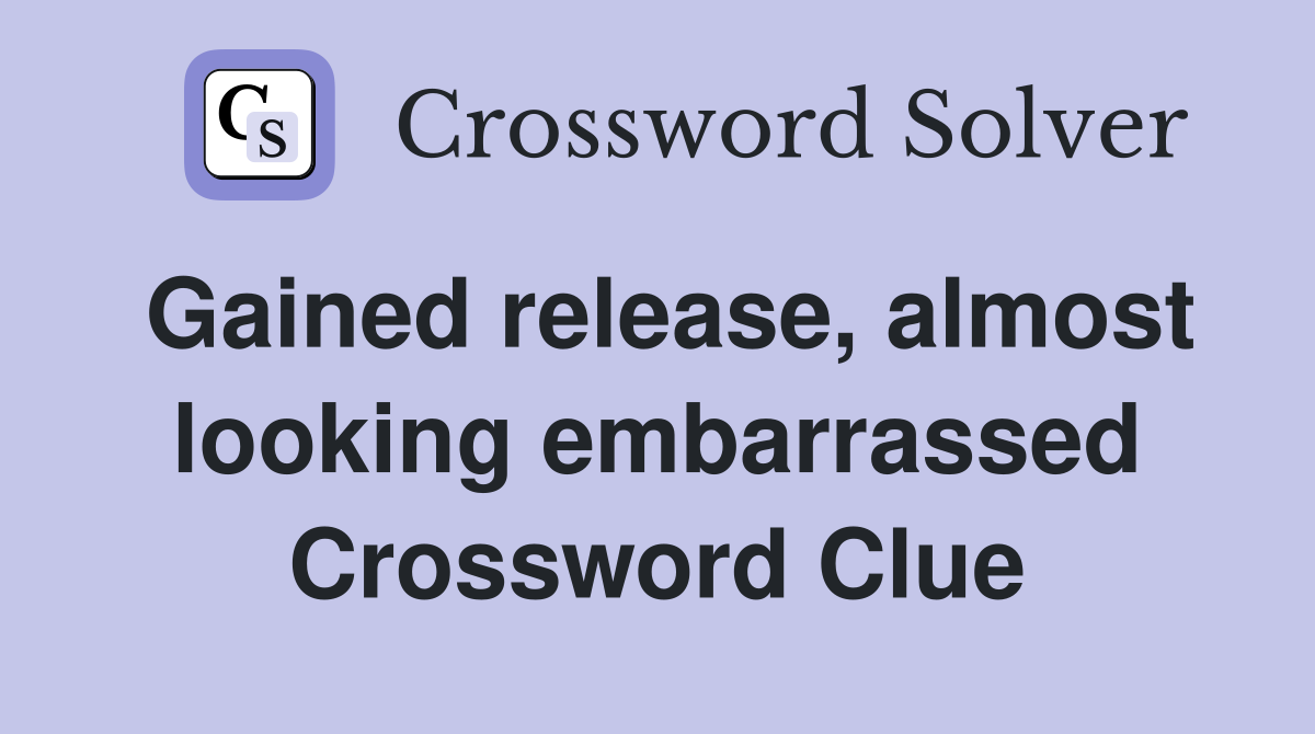 Gained release, almost looking embarrassed Crossword Clue