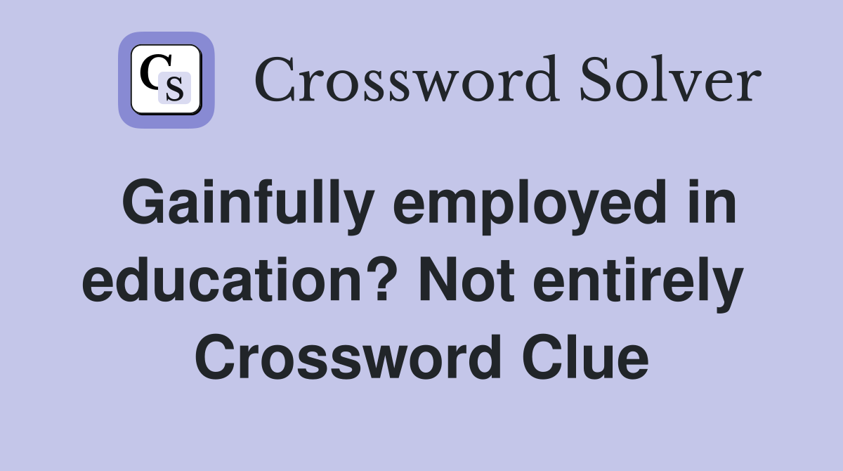 Gainfully employed in education? Not entirely  Crossword Clue