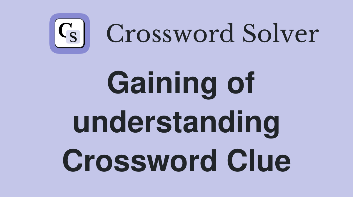 Gaining of understanding Crossword Clue