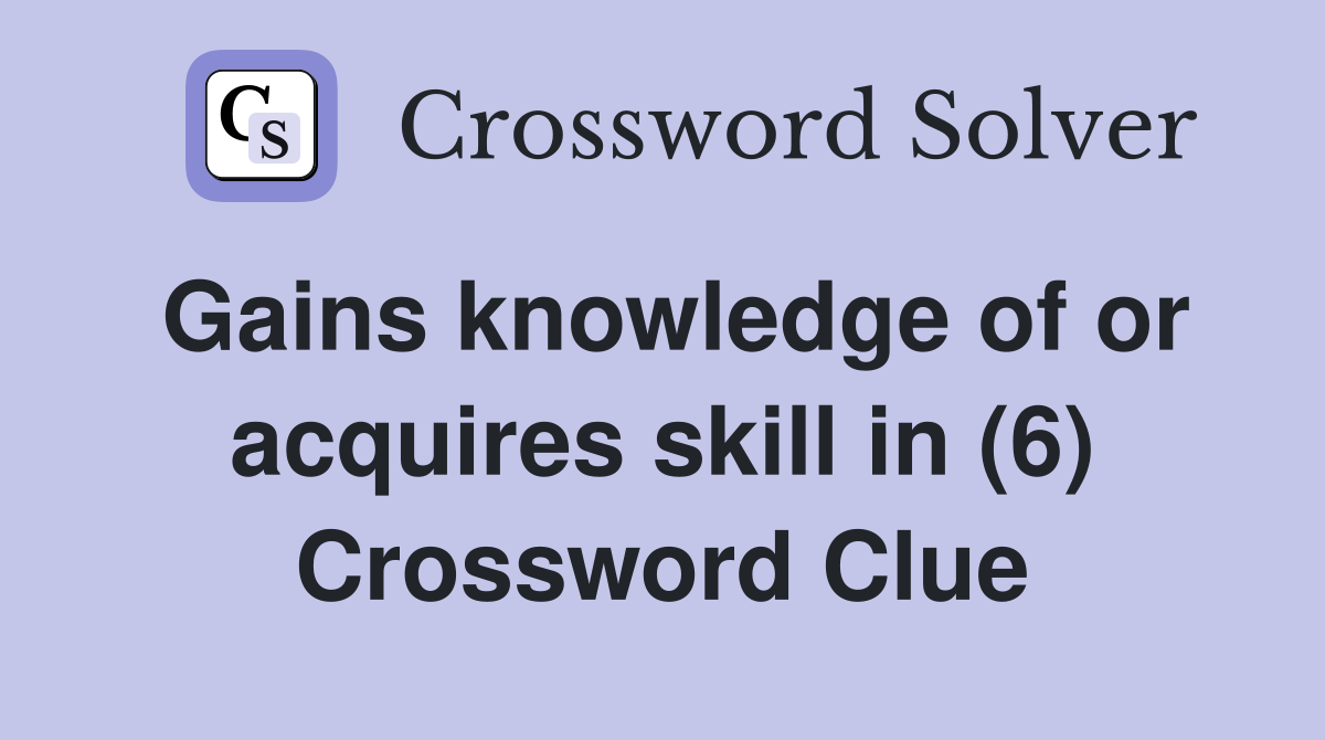 Gains knowledge of or acquires skill in (6) Crossword Clue