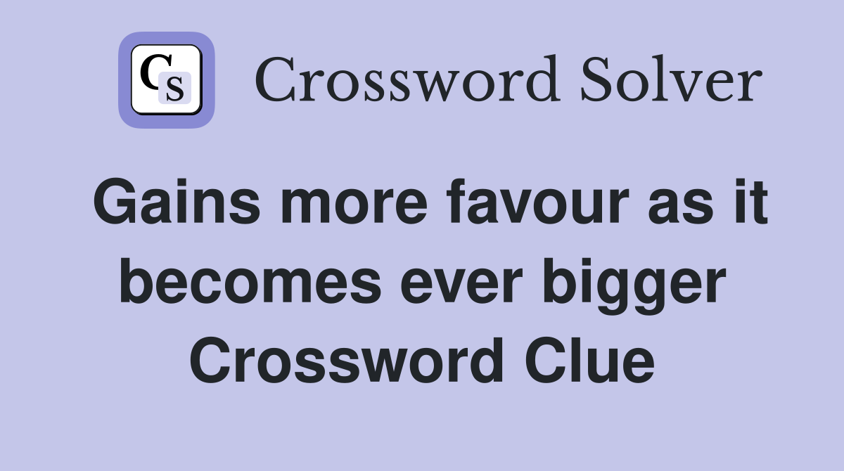 Gains more favour as it becomes ever bigger Crossword Clue