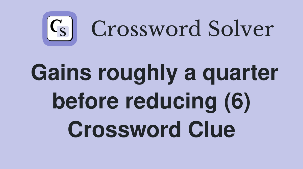 Gains roughly a quarter before reducing (6) Crossword Clue