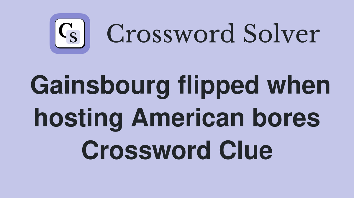 Gainsbourg flipped when hosting American bores Crossword Clue