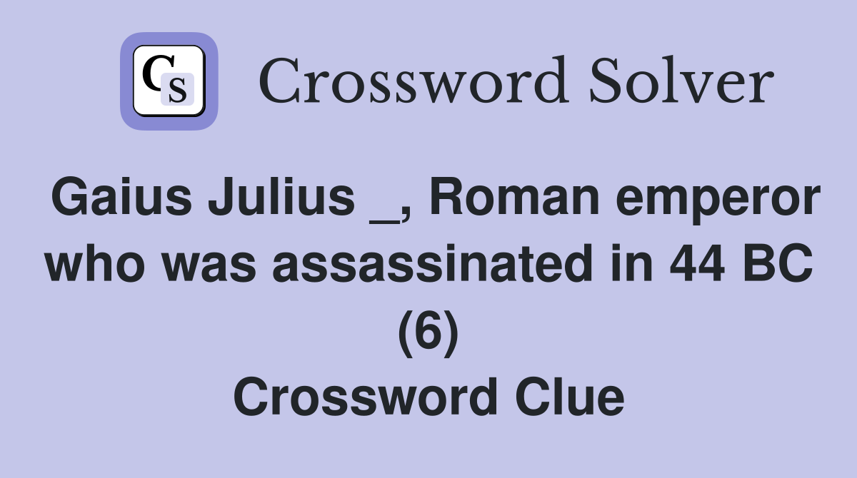 Gaius Julius _, Roman emperor who was assassinated in 44 BC (6) Crossword Clue