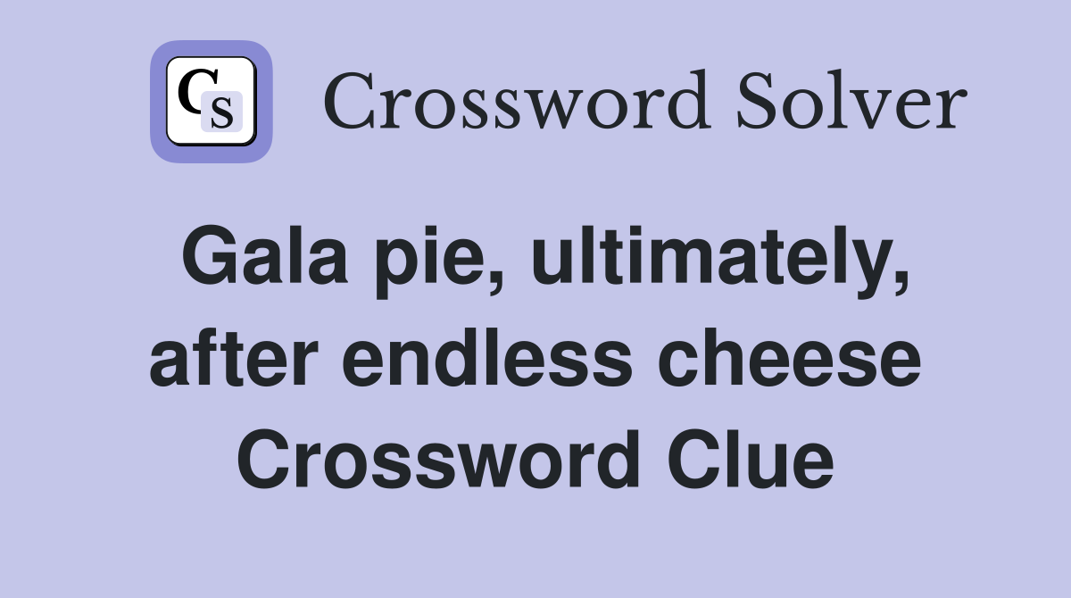 Gala pie, ultimately, after endless cheese Crossword Clue