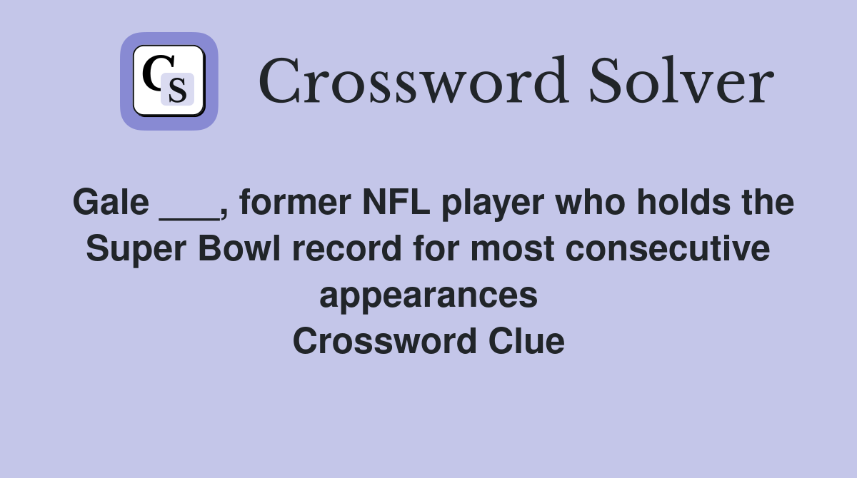 Gale ___, former NFL player who holds the Super Bowl record for most consecutive appearances Crossword Clue