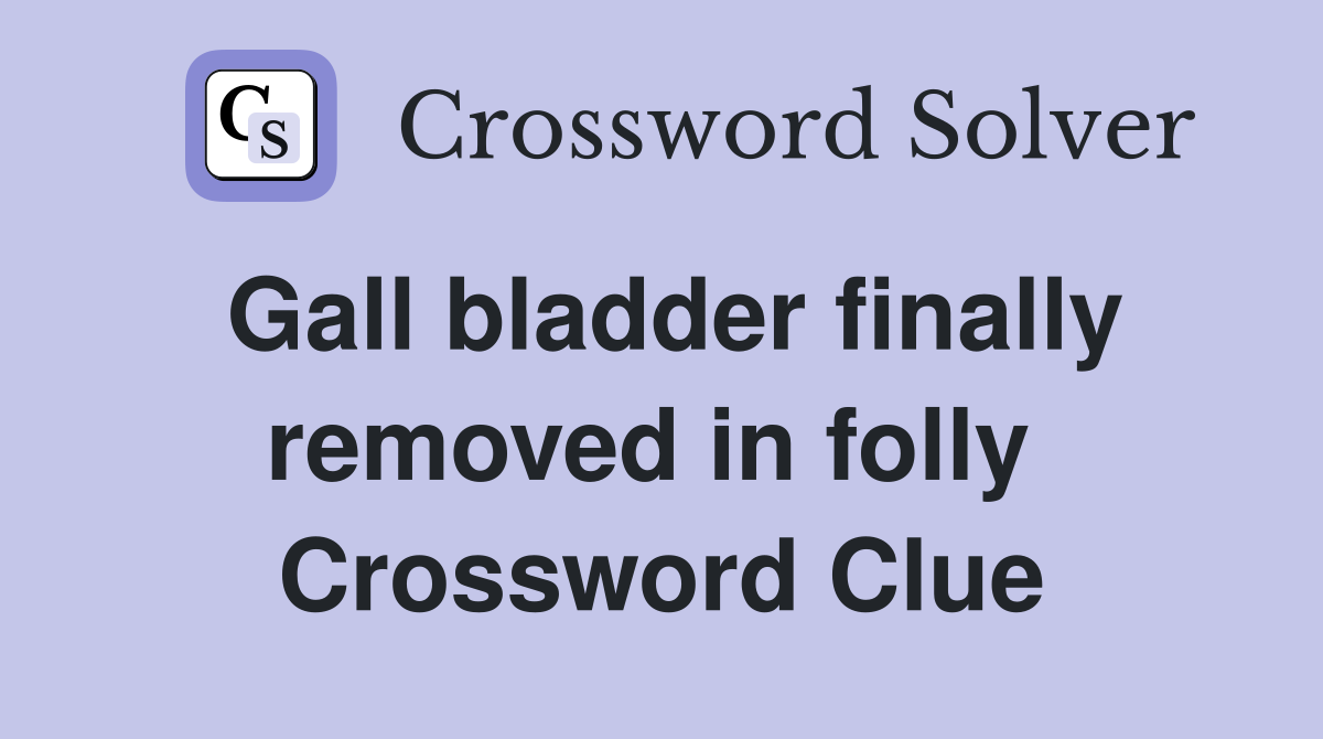 Gall bladder finally removed in folly  Crossword Clue