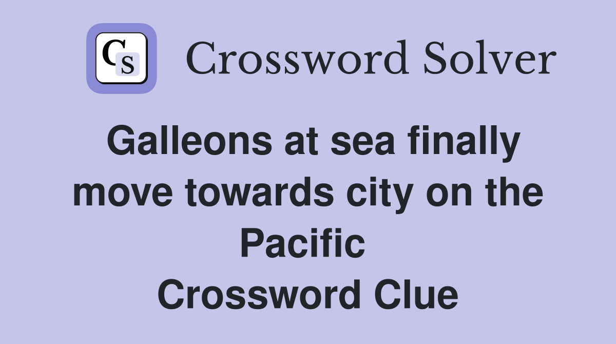 Galleons at sea finally move towards city on the Pacific  Crossword Clue