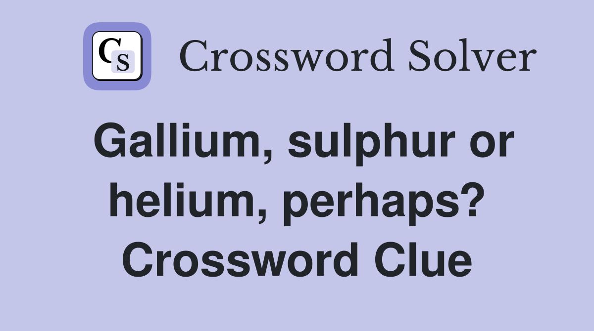 Gallium, sulphur or helium, perhaps? Crossword Clue