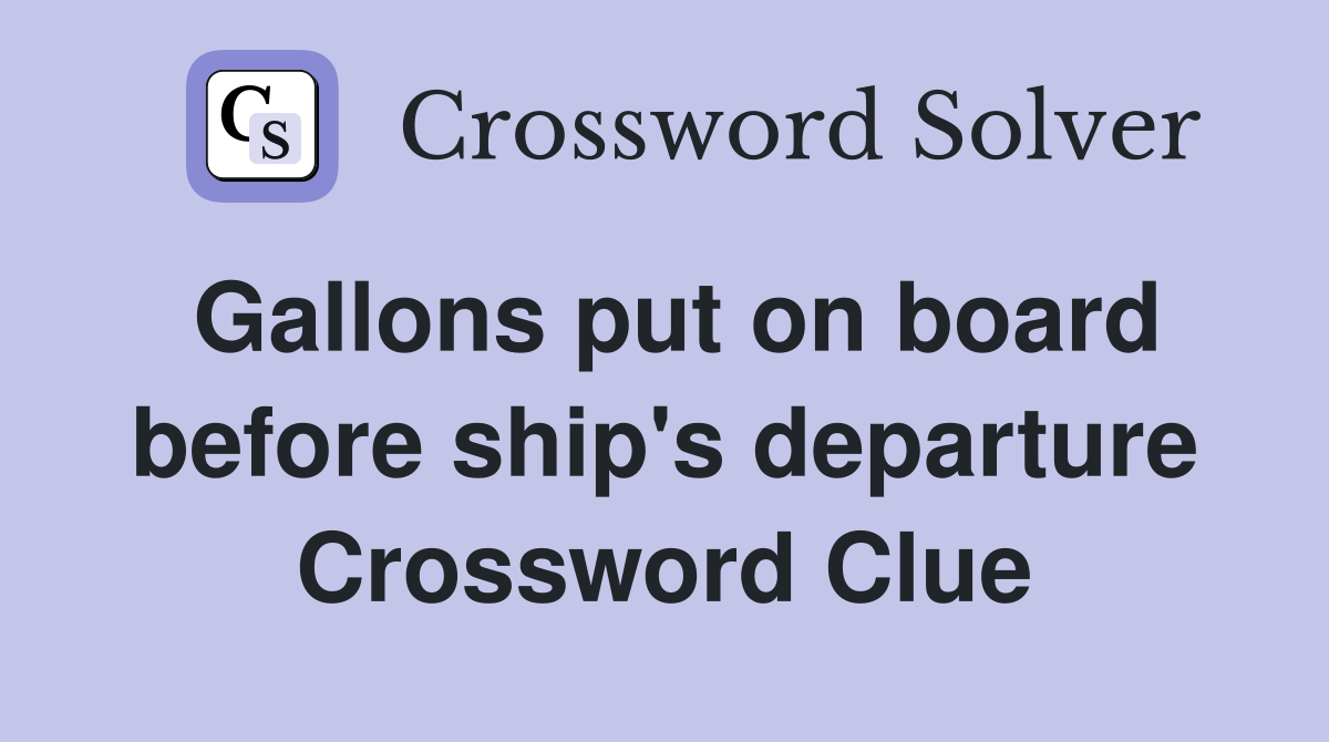 Gallons put on board before ship's departure Crossword Clue
