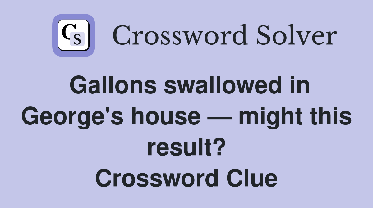 Gallons swallowed in George's house — might this result? Crossword Clue