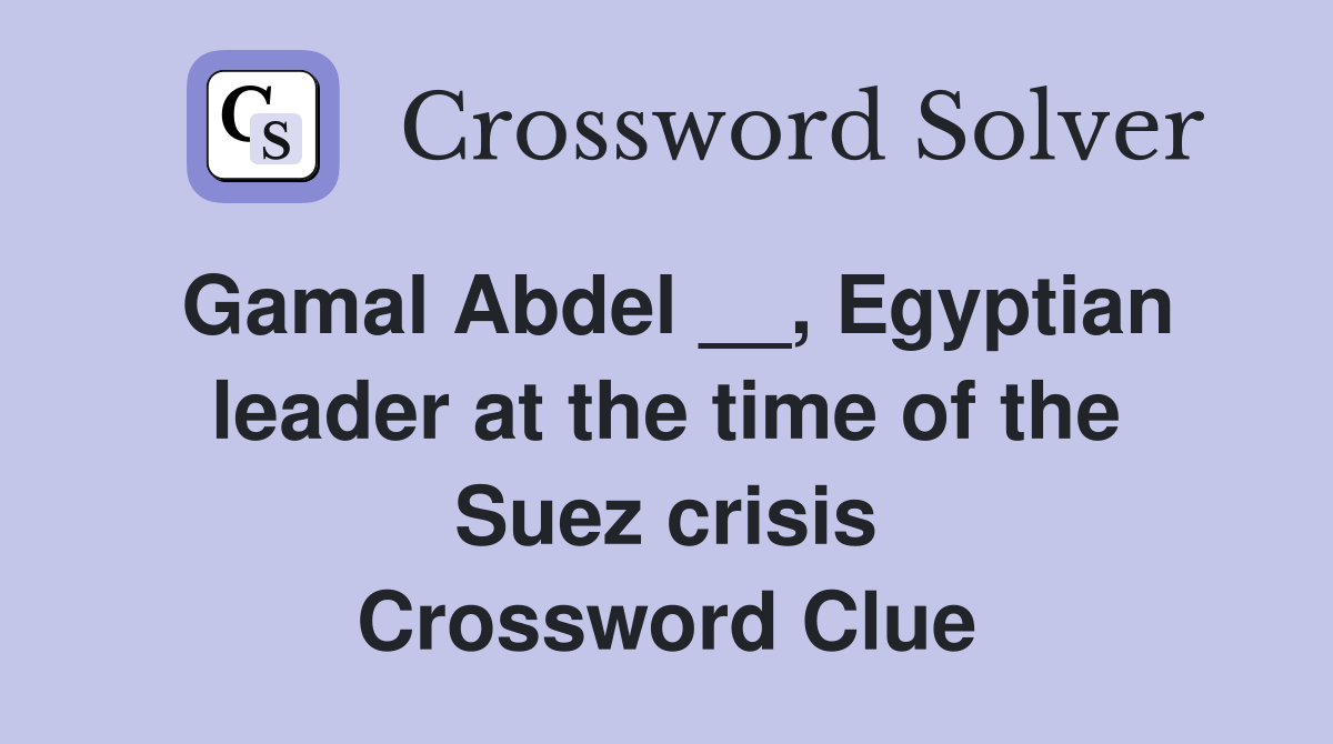 Gamal Abdel __, Egyptian leader at the time of the Suez crisis Crossword Clue