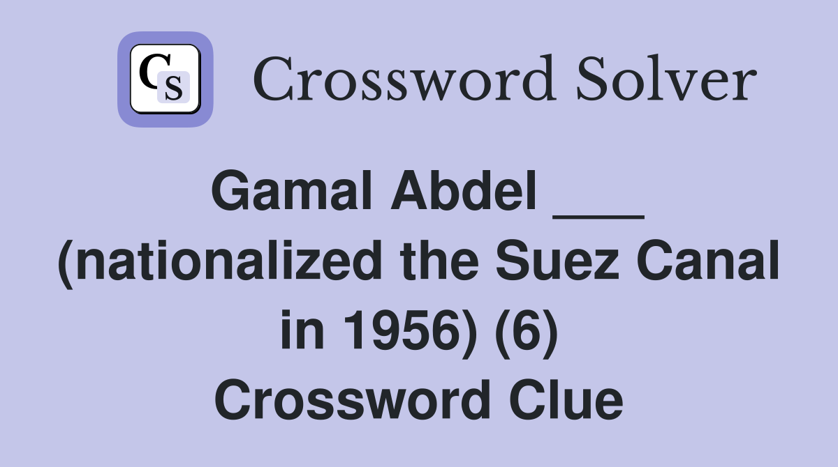 Gamal Abdel ___ (nationalized the Suez Canal in 1956) (6) Crossword Clue