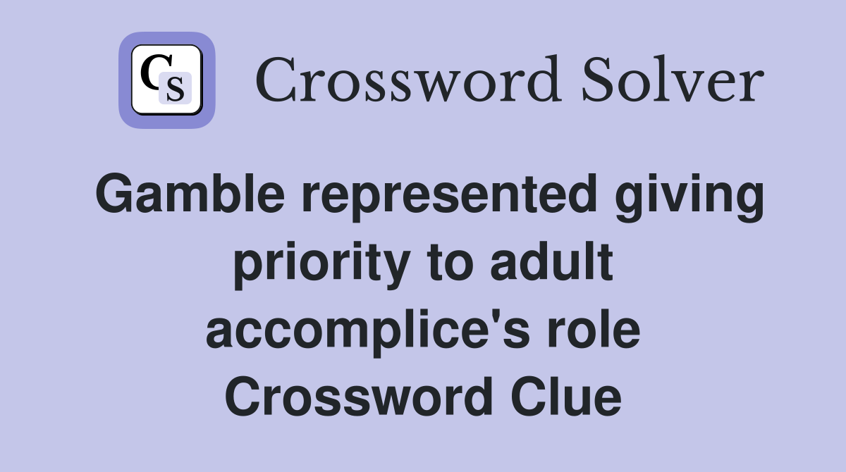 Gamble represented giving priority to adult accomplice's role Crossword Clue