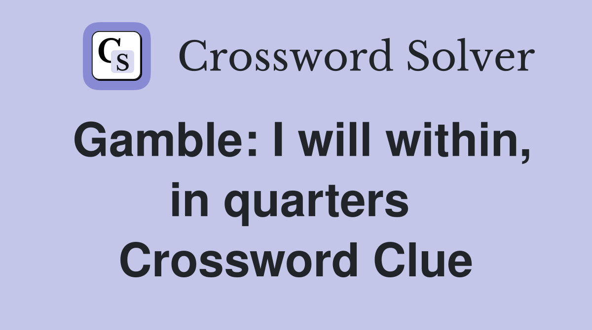 Gamble: I will within, in quarters  Crossword Clue