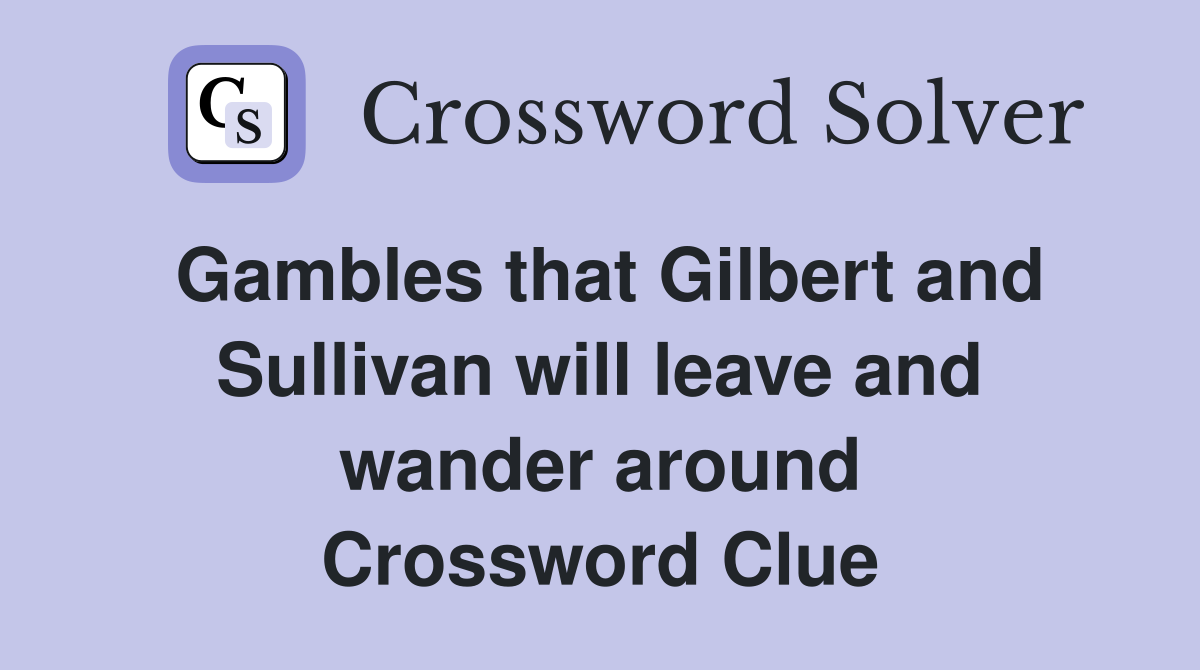 Gambles that Gilbert and Sullivan will leave and wander around Crossword Clue