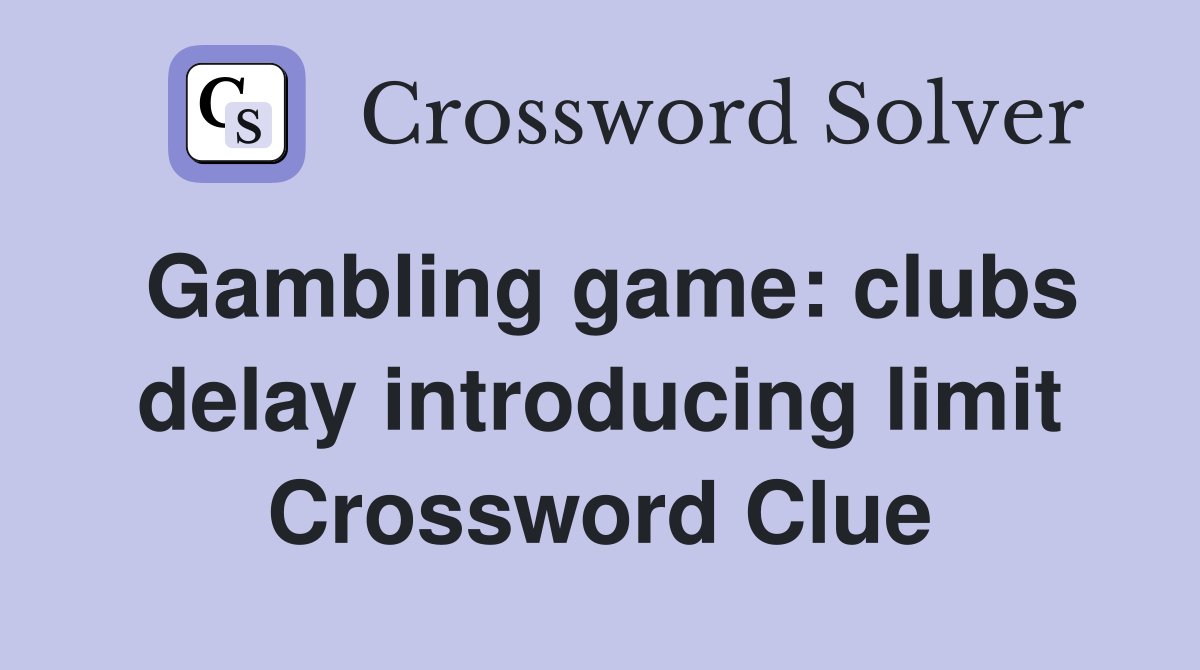 Gambling game: clubs delay introducing limit Crossword Clue