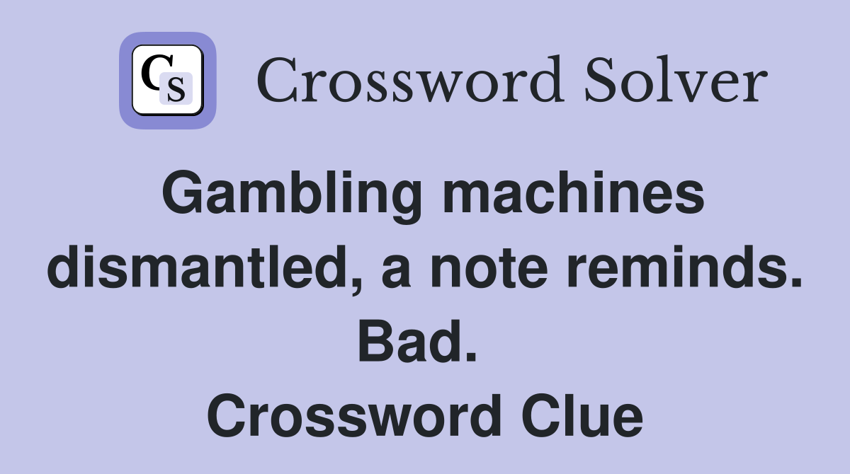 Gambling machines dismantled, a note reminds. Bad.  Crossword Clue
