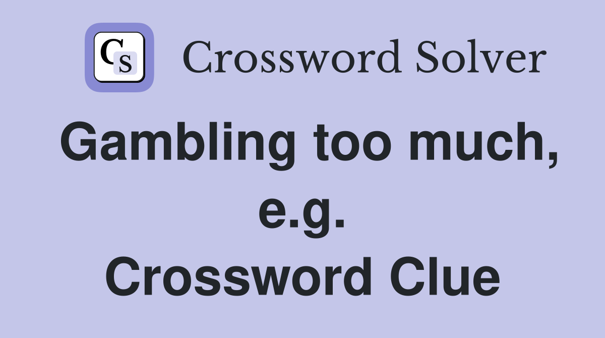 Gambling too much, e.g. Crossword Clue