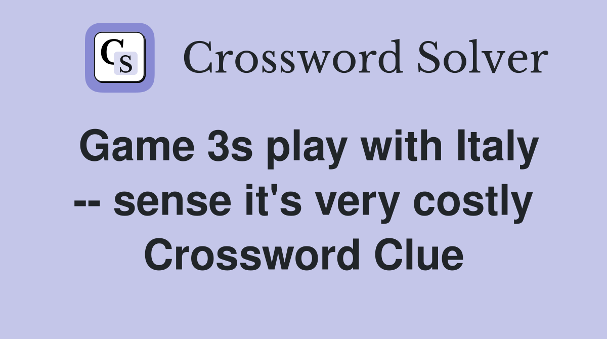 Game 3s play with Italy -- sense it's very costly Crossword Clue