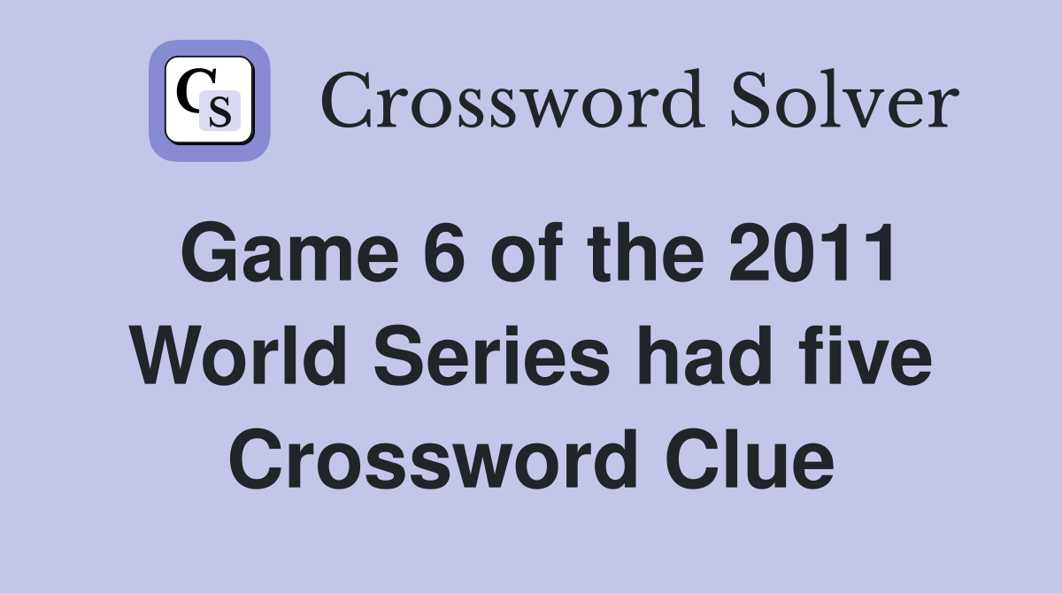 Game 6 of the 2011 World Series had five Crossword Clue