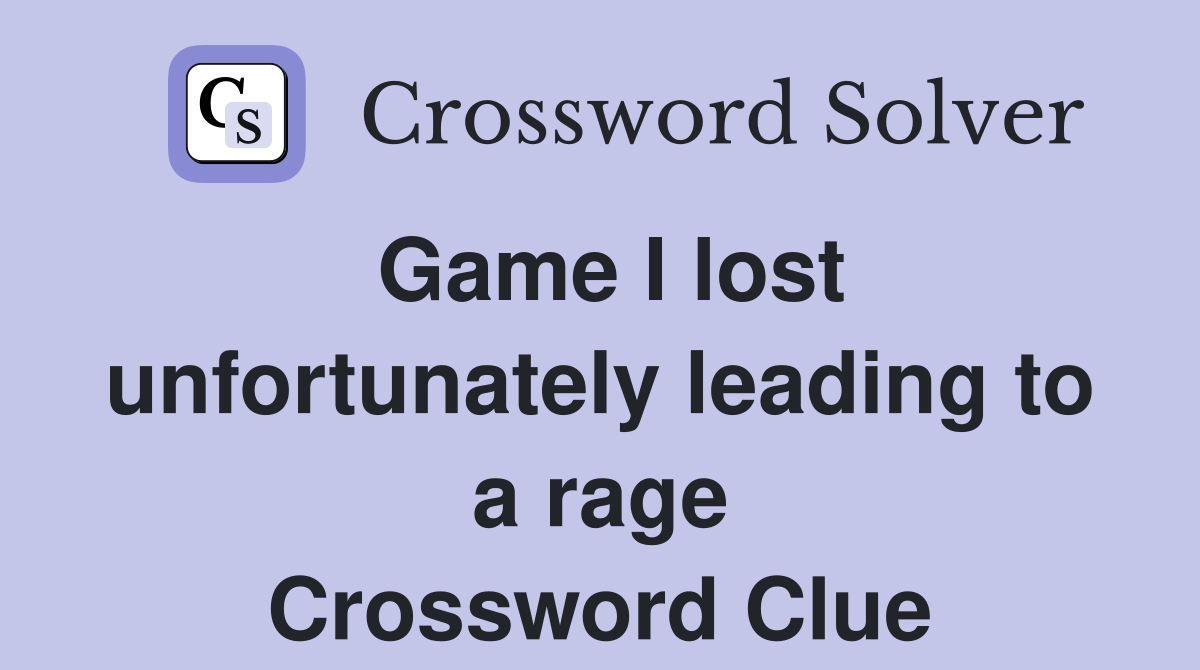 Game I lost unfortunately leading to a rage Crossword Clue